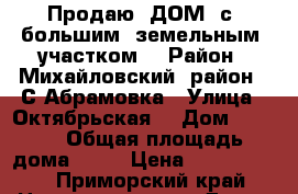 Продаю  ДОМ  с  большим  земельным  участком! › Район ­ Михайловский  район.  С.Абрамовка › Улица ­ Октябрьская  › Дом ­ 78/1 › Общая площадь дома ­ 62 › Цена ­ 1 200 000 - Приморский край Недвижимость » Дома, коттеджи, дачи продажа   